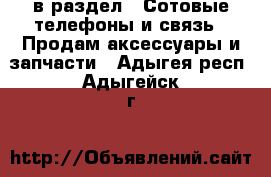  в раздел : Сотовые телефоны и связь » Продам аксессуары и запчасти . Адыгея респ.,Адыгейск г.